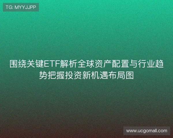 围绕关键ETF解析全球资产配置与行业趋势把握投资新机遇布局图